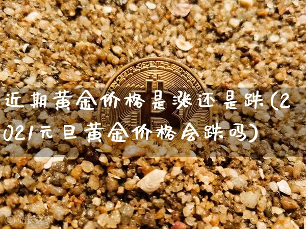 近期黄金价格是涨还是跌(2021元旦黄金价格会跌吗)_https://www.cangshenghg.com_财经新闻_第1张