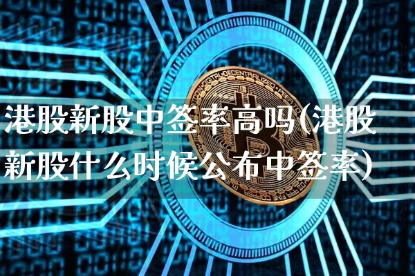 港股新股中签率高吗(港股新股什么时候公布中签率)_https://www.cangshenghg.com_A股_第1张