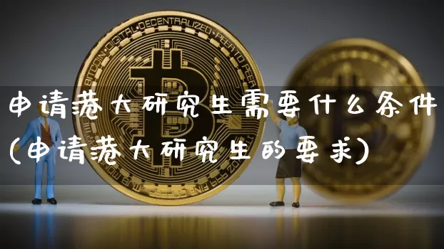 申请港大研究生需要什么条件(申请港大研究生的要求)_https://www.cangshenghg.com_科创板_第1张