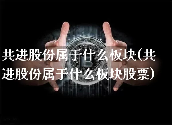 共进股份属于什么板块(共进股份属于什么板块股票)_https://www.cangshenghg.com_北交所_第1张