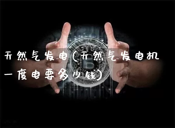 天然气发电(天然气发电机一度电要多少钱)_https://www.cangshenghg.com_财经新闻_第1张
