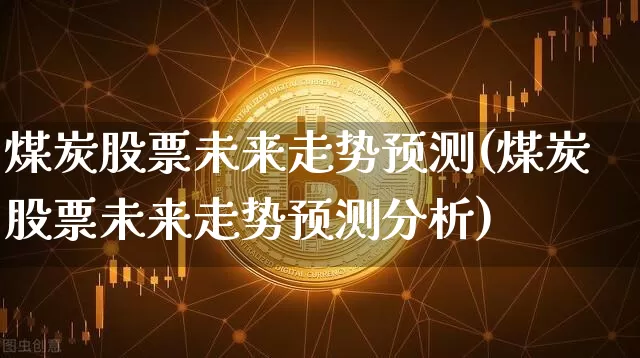 煤炭股票未来走势预测(煤炭股票未来走势预测分析)_https://www.cangshenghg.com_科创板_第1张