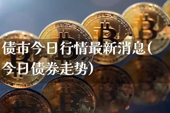 债市今日行情最新消息(今日债券走势)_https://www.cangshenghg.com_科创板_第1张