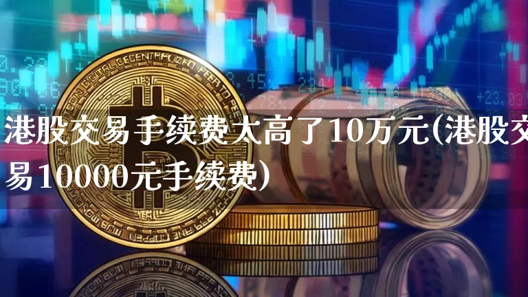 港股交易手续费太高了10万元(港股交易10000元手续费)_https://www.cangshenghg.com_创业板_第1张