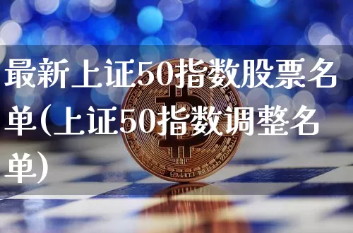 最新上证50指数股票名单(上证50指数调整名单)_https://www.cangshenghg.com_创业板_第1张