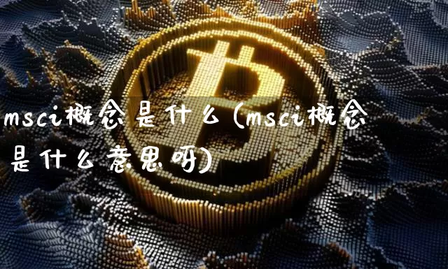 msci概念是什么(msci概念是什么意思呀)_https://www.cangshenghg.com_创业板_第1张