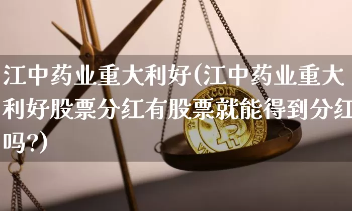 江中药业重大利好(江中药业重大利好股票分红有股票就能得到分红吗?)_https://www.cangshenghg.com_A股_第1张