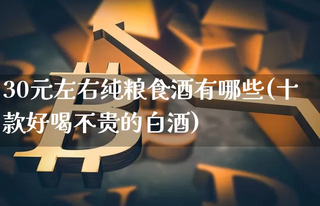 30元左右纯粮食酒有哪些(十款好喝不贵的白酒)_https://www.cangshenghg.com_科创板_第1张