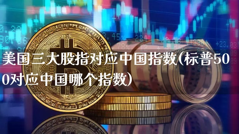 美国三大股指对应中国指数(标普500对应中国哪个指数)_https://www.cangshenghg.com_科创板_第1张