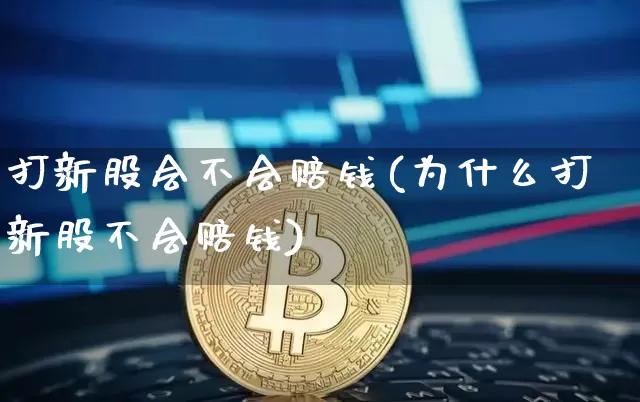 打新股会不会赔钱(为什么打新股不会赔钱)_https://www.cangshenghg.com_财经新闻_第1张
