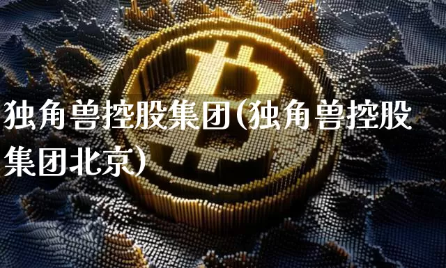 独角兽控股集团(独角兽控股集团北京)_https://www.cangshenghg.com_创业板_第1张