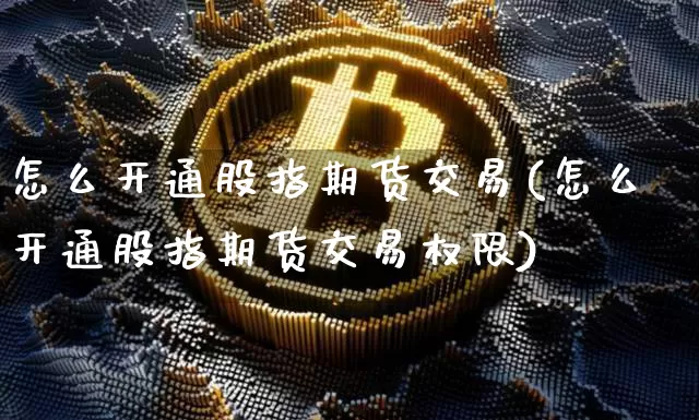 怎么开通股指期货交易(怎么开通股指期货交易权限)_https://www.cangshenghg.com_北交所_第1张
