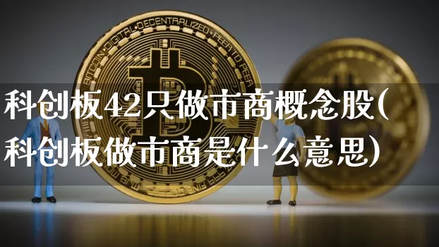 科创板42只做市商概念股(科创板做市商是什么意思)_https://www.cangshenghg.com_财经新闻_第1张