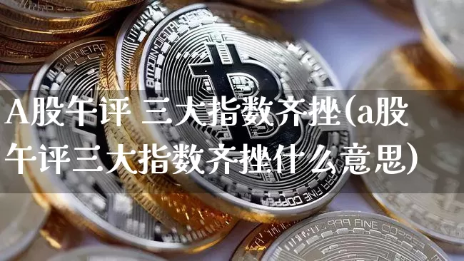A股午评 三大指数齐挫(a股午评三大指数齐挫什么意思)_https://www.cangshenghg.com_财经新闻_第1张