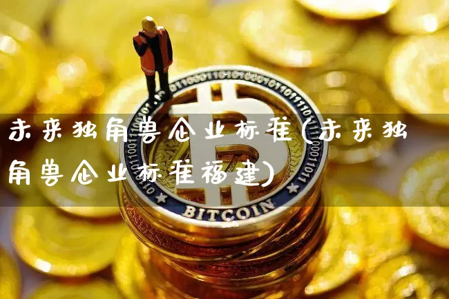 未来独角兽企业标准(未来独角兽企业标准福建)_https://www.cangshenghg.com_北交所_第1张
