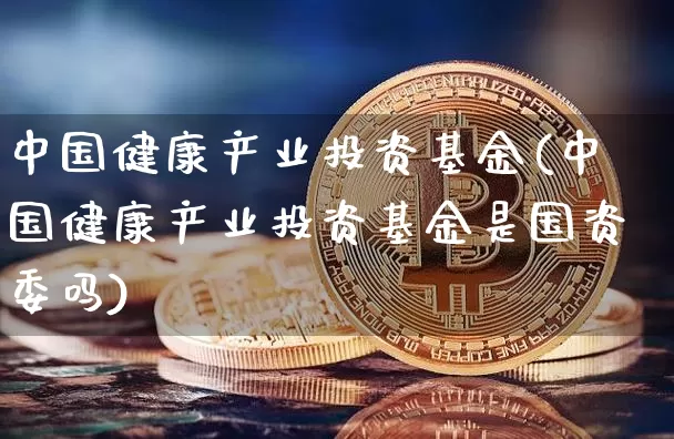 中国健康产业投资基金(中国健康产业投资基金是国资委吗)_https://www.cangshenghg.com_创业板_第1张