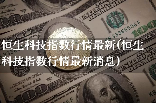 恒生科技指数行情最新(恒生科技指数行情最新消息)_https://www.cangshenghg.com_创业板_第1张