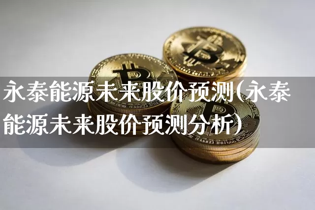 永泰能源未来股价预测(永泰能源未来股价预测分析)_https://www.cangshenghg.com_北交所_第1张