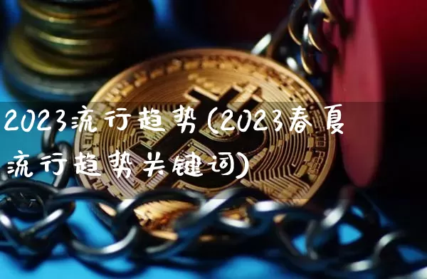 2023流行趋势(2023春夏流行趋势关键词)_https://www.cangshenghg.com_科创板_第1张