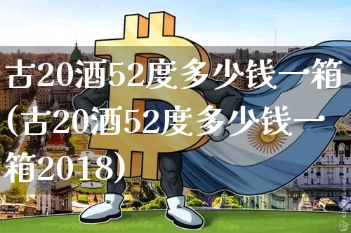 古20酒52度多少钱一箱(古20酒52度多少钱一箱2018)_https://www.cangshenghg.com_财经新闻_第1张