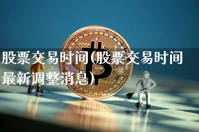 股票交易时间(股票交易时间最新调整消息)_https://www.cangshenghg.com_北交所_第1张
