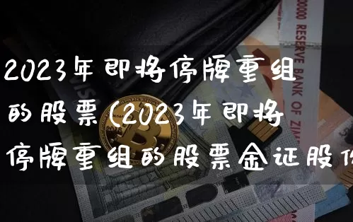 2023年即将停牌重组的股票(2023年即将停牌重组的股票金证股份)_https://www.cangshenghg.com_财经新闻_第1张