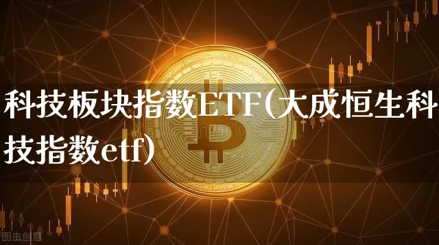 科技板块指数ETF(大成恒生科技指数etf)_https://www.cangshenghg.com_创业板_第1张