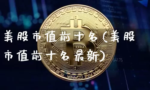 美股市值前十名(美股市值前十名最新)_https://www.cangshenghg.com_北交所_第1张