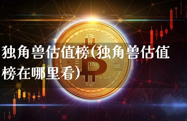独角兽估值榜(独角兽估值榜在哪里看)_https://www.cangshenghg.com_科创板_第1张