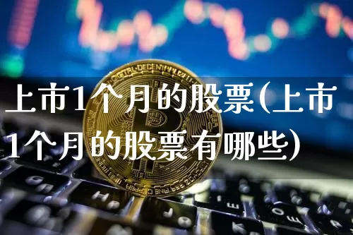 上市1个月的股票(上市1个月的股票有哪些)_https://www.cangshenghg.com_财经新闻_第1张