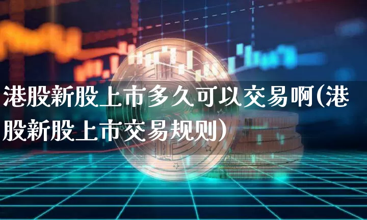 港股新股上市多久可以交易啊(港股新股上市交易规则)_https://www.cangshenghg.com_创业板_第1张