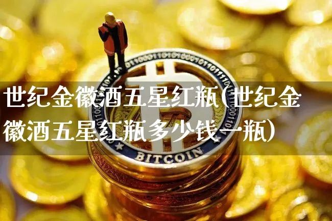 世纪金徽酒五星红瓶(世纪金徽酒五星红瓶多少钱一瓶)_北交所_第1张_华信财经网 世纪金徽酒五星红瓶(世纪金徽酒五星红瓶多少钱一瓶)_https://www.cangshenghg.com_北交所_第1张