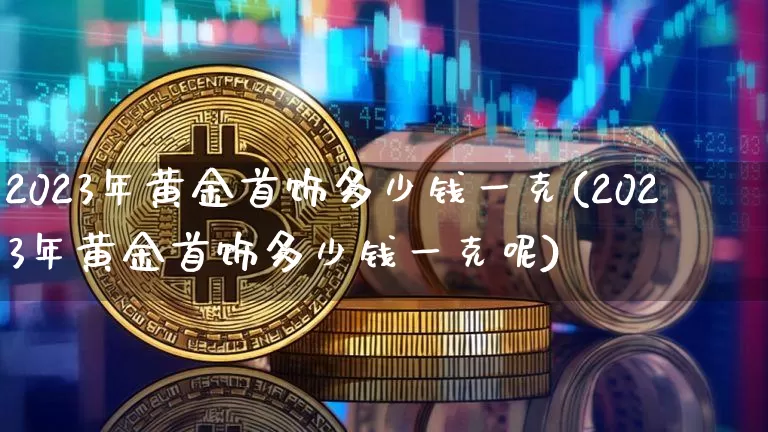 2023年黄金首饰多少钱一克(2023年黄金首饰多少钱一克呢)_https://www.cangshenghg.com_财经新闻_第1张