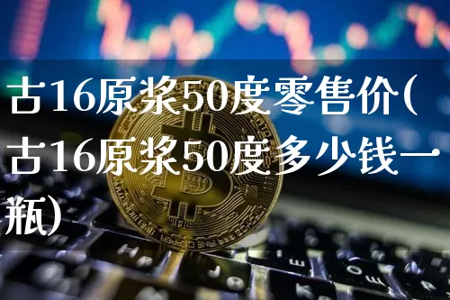 古16原浆50度零售价(古16原浆50度多少钱一瓶)_https://www.cangshenghg.com_创业板_第1张