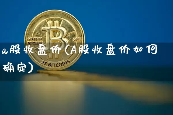 a股收盘价(A股收盘价如何确定)_https://www.cangshenghg.com_创业板_第1张