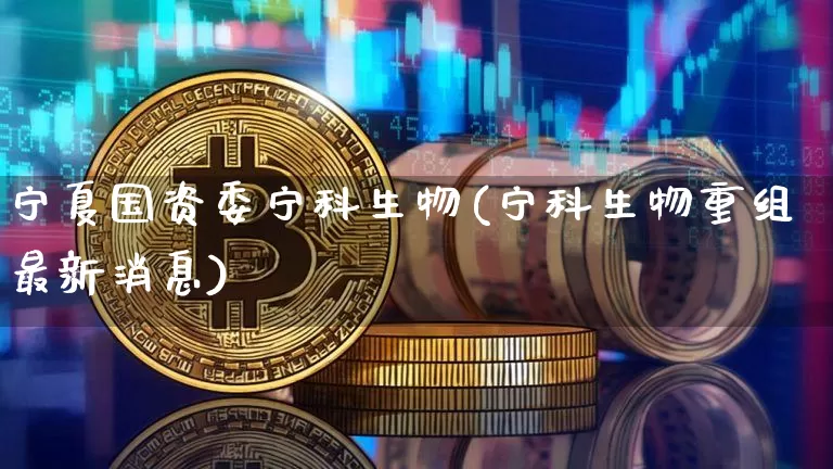 宁夏国资委宁科生物(宁科生物重组最新消息)_https://www.cangshenghg.com_北交所_第1张