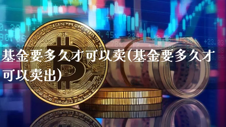 基金要多久才可以卖(基金要多久才可以卖出)_https://www.cangshenghg.com_创业板_第1张