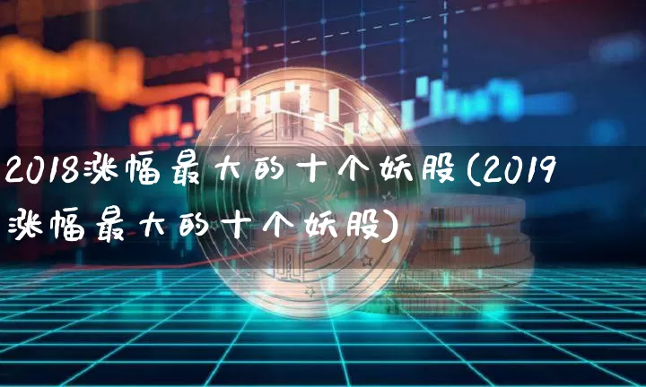 2018涨幅最大的十个妖股(2019涨幅最大的十个妖股)_https://www.cangshenghg.com_北交所_第1张