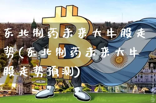 东北制药未来大牛股走势(东北制药未来大牛股走势预测)_https://www.cangshenghg.com_北交所_第1张