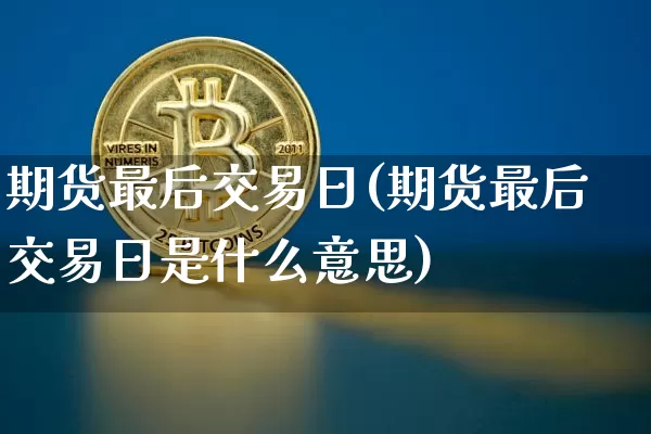期货最后交易日(期货最后交易日是什么意思)_https://www.cangshenghg.com_科创板_第1张