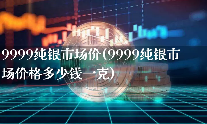 9999纯银市场价(9999纯银市场价格多少钱一克)_https://www.cangshenghg.com_科创板_第1张