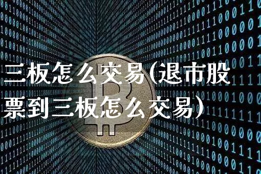 三板怎么交易(退市股票到三板怎么交易)_https://www.cangshenghg.com_创业板_第1张
