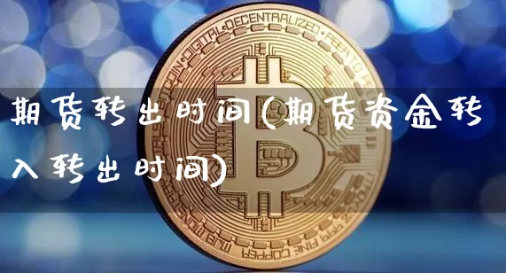 期货转出时间(期货资金转入转出时间)_https://www.cangshenghg.com_财经新闻_第1张