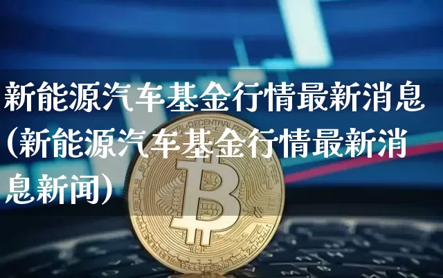 新能源汽车基金行情最新消息(新能源汽车基金行情最新消息新闻)_https://www.cangshenghg.com_创业板_第1张