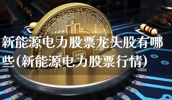 新能源电力股票龙头股有哪些(新能源电力股票行情)_https://www.cangshenghg.com_A股_第1张