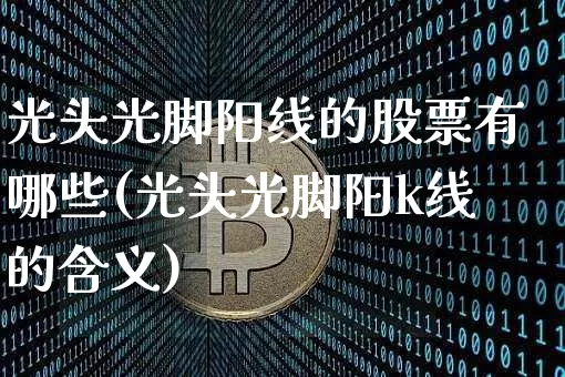 光头光脚阳线的股票有哪些(光头光脚阳k线的含义)_https://www.cangshenghg.com_创业板_第1张