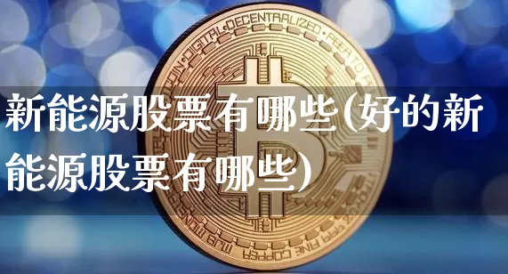 新能源股票有哪些(好的新能源股票有哪些)_https://www.cangshenghg.com_A股_第1张