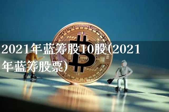 2021年蓝筹股10股(2021年蓝筹股票)_https://www.cangshenghg.com_北交所_第1张