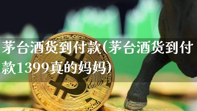 茅台酒货到付款(茅台酒货到付款1399真的妈妈)_https://www.cangshenghg.com_财经新闻_第1张