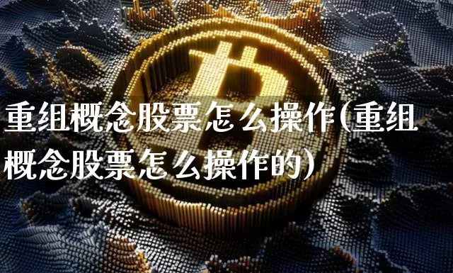 重组概念股票怎么操作(重组概念股票怎么操作的)_https://www.cangshenghg.com_科创板_第1张